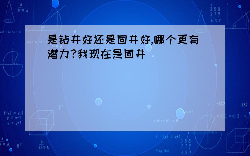 是钻井好还是固井好,哪个更有潜力?我现在是固井