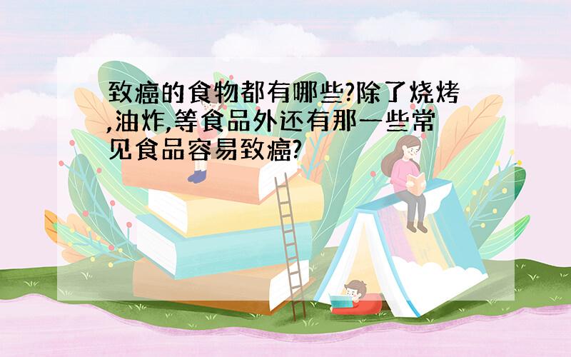 致癌的食物都有哪些?除了烧烤,油炸,等食品外还有那一些常见食品容易致癌?