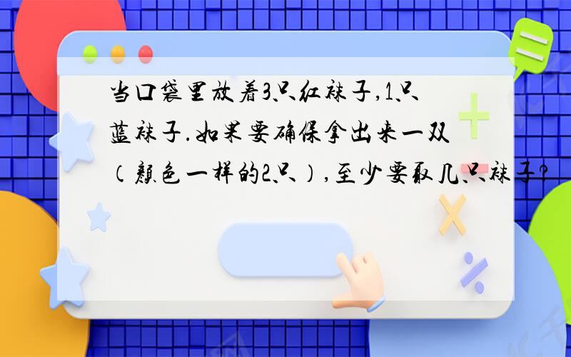 当口袋里放着3只红袜子,1只蓝袜子.如果要确保拿出来一双（颜色一样的2只）,至少要取几只袜子?