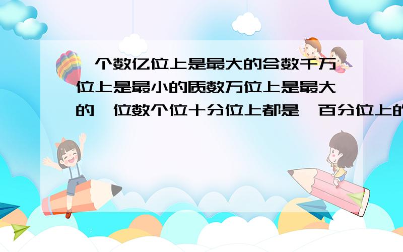 一个数亿位上是最大的合数千万位上是最小的质数万位上是最大的一位数个位十分位上都是一百分位上的是5其余