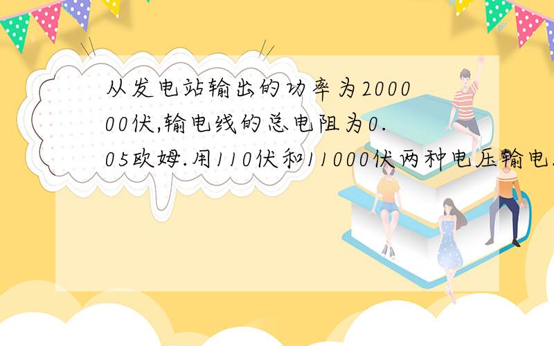 从发电站输出的功率为200000伏,输电线的总电阻为0.05欧姆.用110伏和11000伏两种电压输电.两种情况下输电