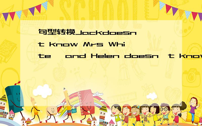 句型转换Jackdoesn't know Mrs White ,and Helen doesn't know,eithe