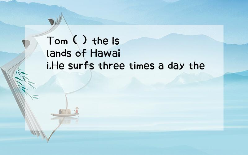 Tom ( ) the Islands of Hawaii.He surfs three times a day the