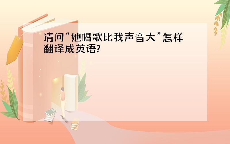 请问“她唱歌比我声音大”怎样翻译成英语?