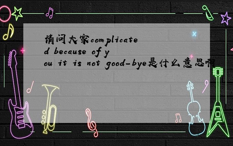 请问大家complicated because of you it is not good-bye是什么意思啊