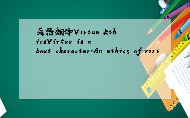 英语翻译Virtue EthicsVirtue is about character.An ethics of virt