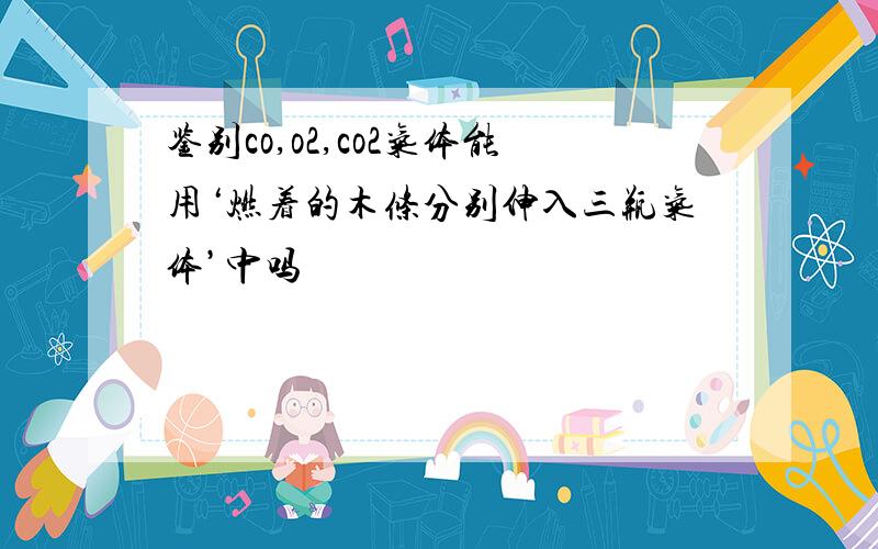 鉴别co,o2,co2气体能用‘燃着的木条分别伸入三瓶气体’中吗