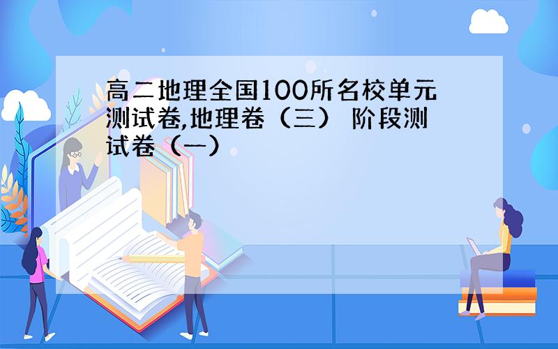 高二地理全国100所名校单元测试卷,地理卷（三） 阶段测试卷（一）