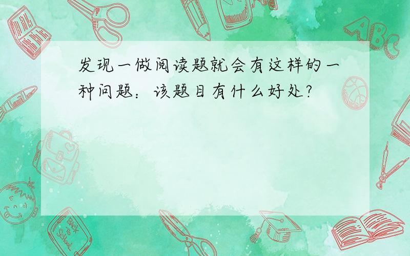 发现一做阅读题就会有这样的一种问题：该题目有什么好处?