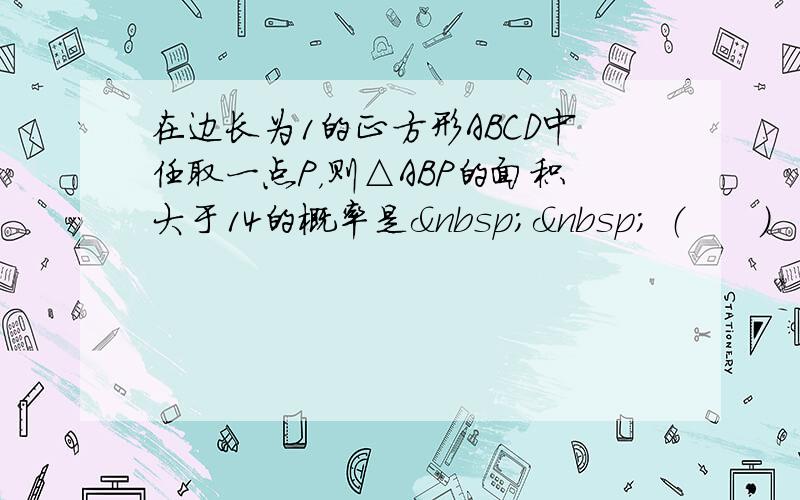 在边长为1的正方形ABCD中任取一点P，则△ABP的面积大于14的概率是   （　　）