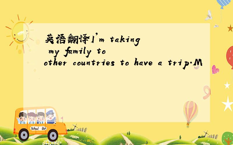 英语翻译I'm taking my family to other countries to have a trip.M