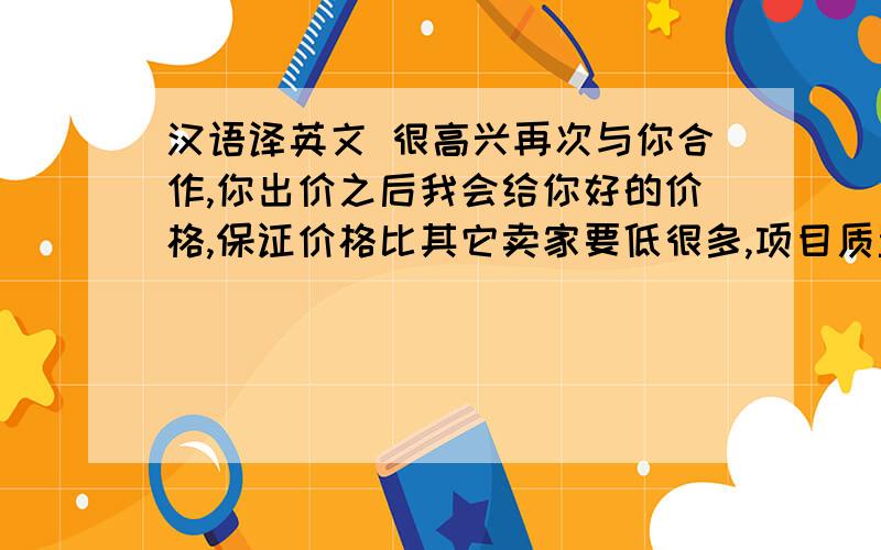 汉语译英文 很高兴再次与你合作,你出价之后我会给你好的价格,保证价格比其它卖家要低很多,项目质量是非常好 你是知道