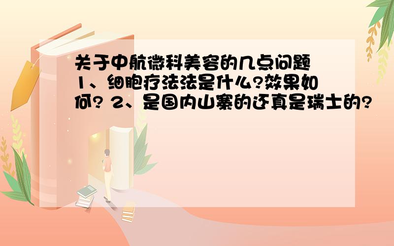 关于中航微科美容的几点问题 1、细胞疗法法是什么?效果如何? 2、是国内山寨的还真是瑞士的?