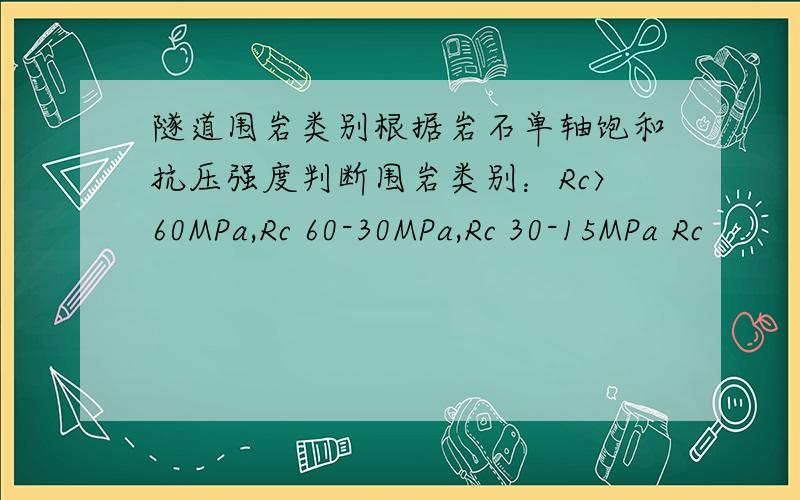 隧道围岩类别根据岩石单轴饱和抗压强度判断围岩类别：Rc〉60MPa,Rc 60-30MPa,Rc 30-15MPa Rc