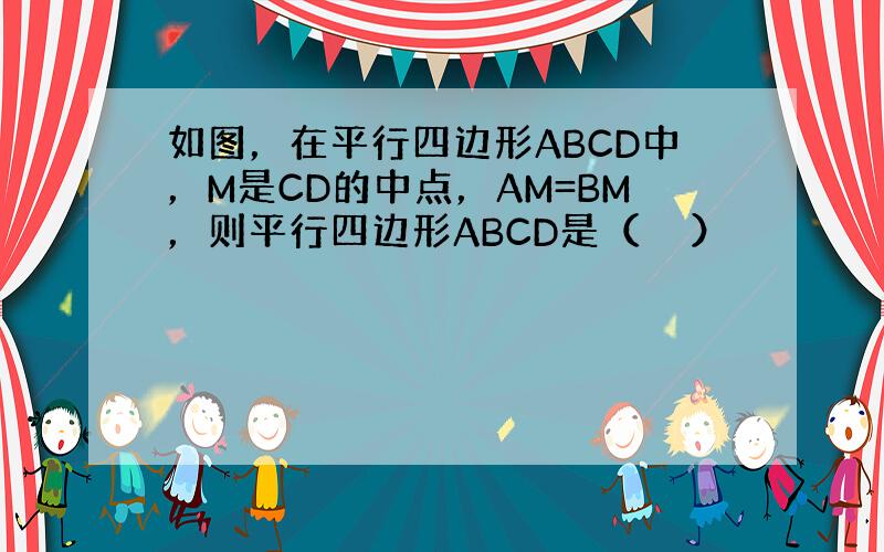 如图，在平行四边形ABCD中，M是CD的中点，AM=BM，则平行四边形ABCD是（　　）