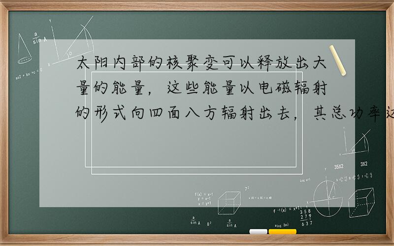 太阳内部的核聚变可以释放出大量的能量，这些能量以电磁辐射的形式向四面八方辐射出去，其总功率达P 0 =3.8×10 26