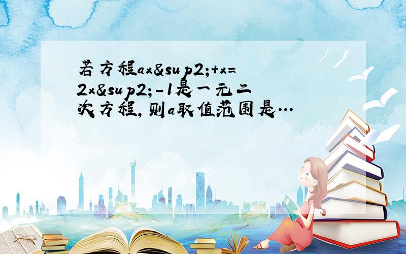 若方程ax²+x=2x²-1是一元二次方程,则a取值范围是...