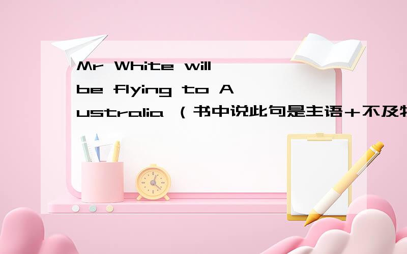 Mr White will be flying to Australia （书中说此句是主语＋不及物动词＋状语）?为什么