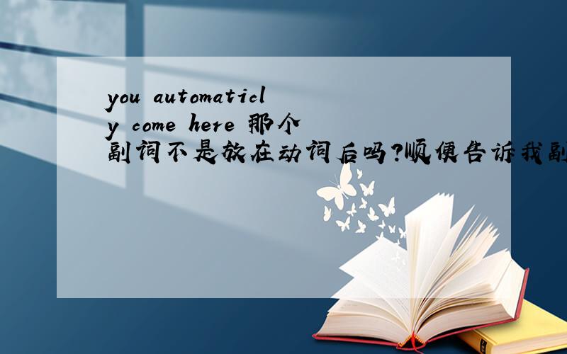 you automaticly come here 那个副词不是放在动词后吗?顺便告诉我副词该什么放.