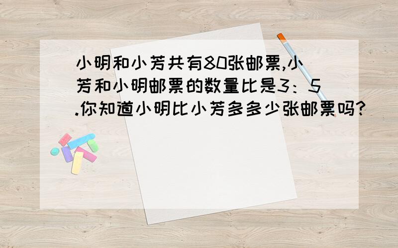 小明和小芳共有80张邮票,小芳和小明邮票的数量比是3：5.你知道小明比小芳多多少张邮票吗?