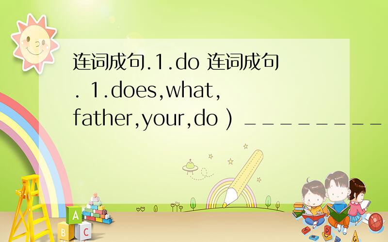 连词成句.1.do 连词成句. 1.does,what,father,your,do ) _______________