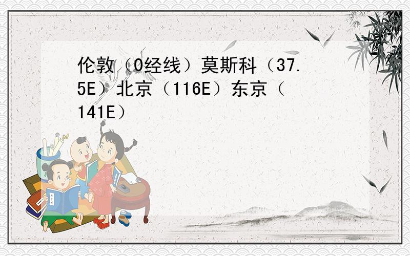 伦敦（0经线）莫斯科（37.5E）北京（116E）东京（141E）