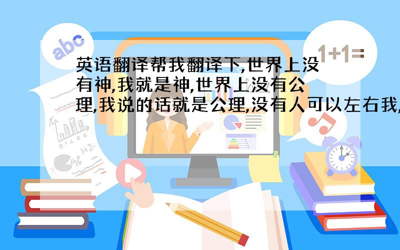 英语翻译帮我翻译下,世界上没有神,我就是神,世界上没有公理,我说的话就是公理,没有人可以左右我,现在没有,以后更不会有,