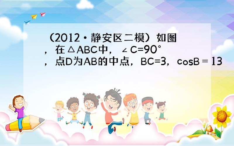 （2012•静安区二模）如图，在△ABC中，∠C=90°，点D为AB的中点，BC=3，cosB＝13