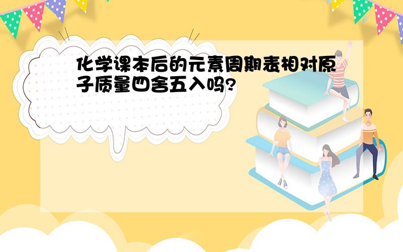 化学课本后的元素周期表相对原子质量四舍五入吗?