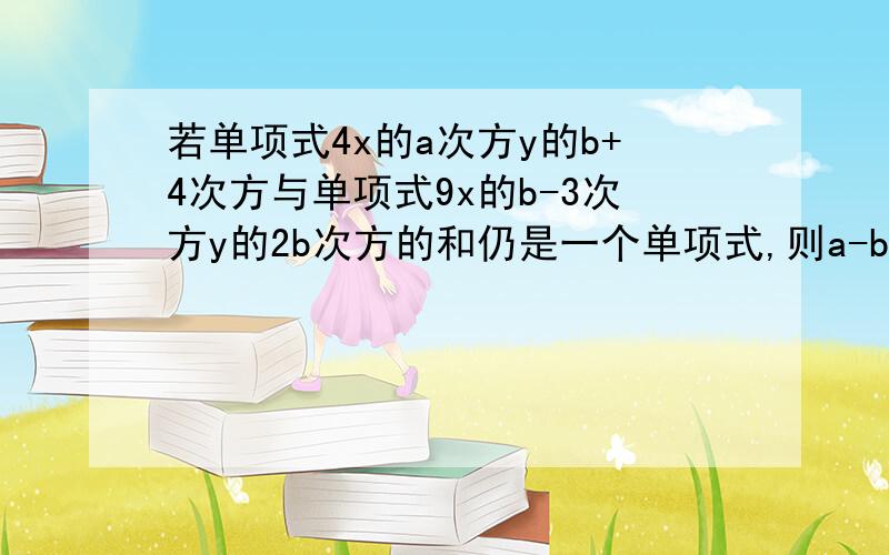 若单项式4x的a次方y的b+4次方与单项式9x的b-3次方y的2b次方的和仍是一个单项式,则a-b是多少?急