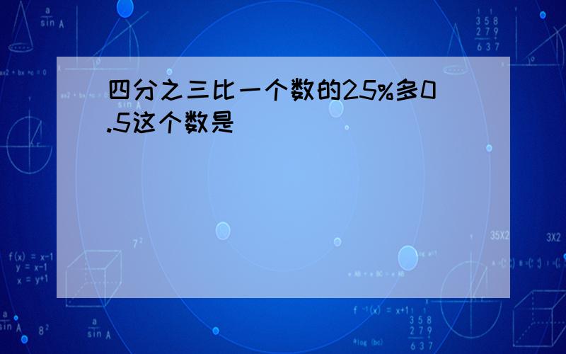 四分之三比一个数的25%多0.5这个数是