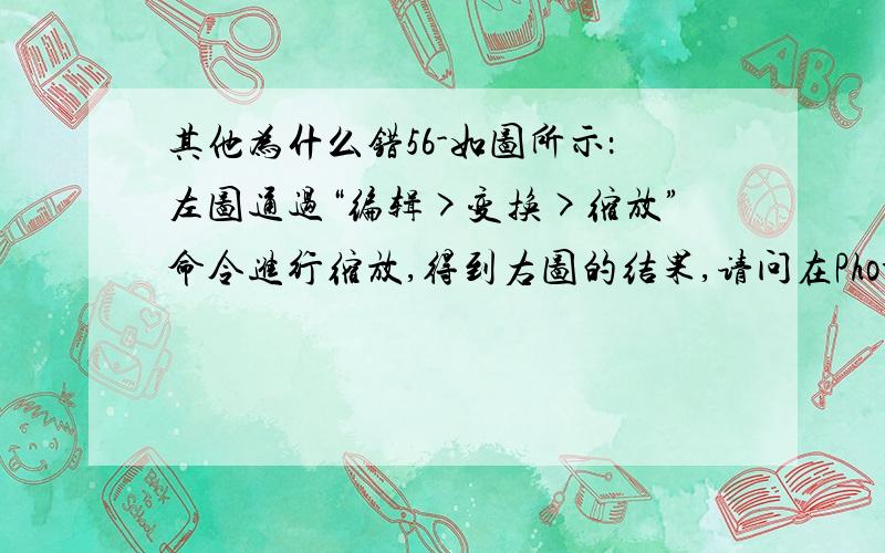 其他为什么错56-如图所示：左图通过“编辑>变换>缩放”命令进行缩放,得到右图的结果,请问在Photoshop中应该运用