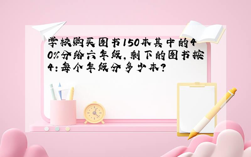 学校购买图书150本其中的40%分给六年级,剩下的图书按4:每个年级分多少本?