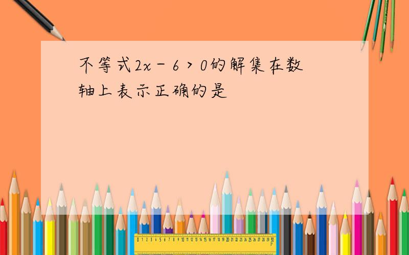 不等式2x－6＞0的解集在数轴上表示正确的是