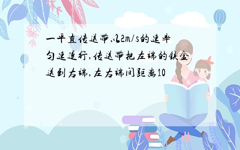 一平直传送带以2m/s的速率匀速运行,传送带把左端的铁盒送到右端,左右端间距离10