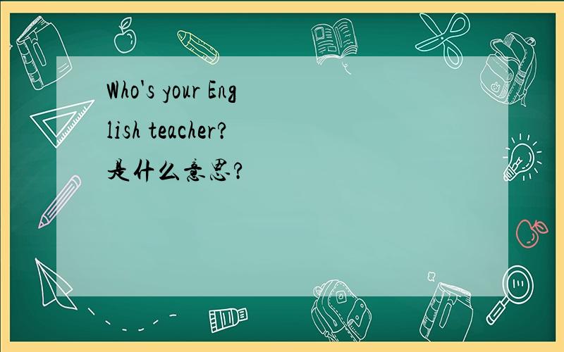 Who's your English teacher? 是什么意思?