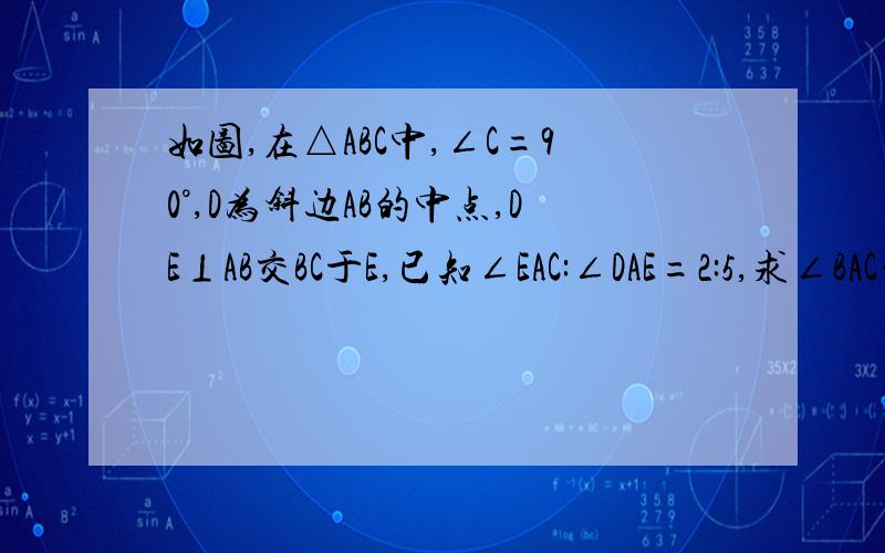 如图,在△ABC中,∠C=90°,D为斜边AB的中点,DE⊥AB交BC于E,已知∠EAC:∠DAE=2:5,求∠BAC的