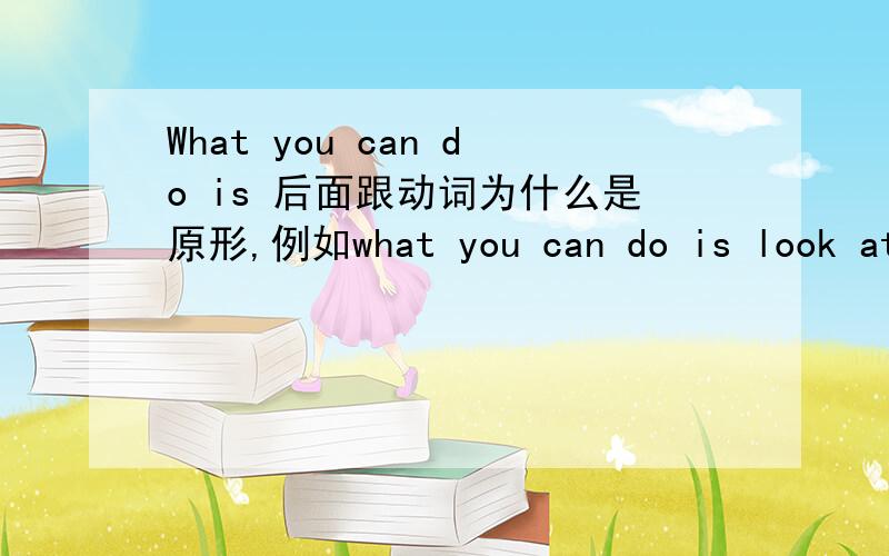 What you can do is 后面跟动词为什么是原形,例如what you can do is look at