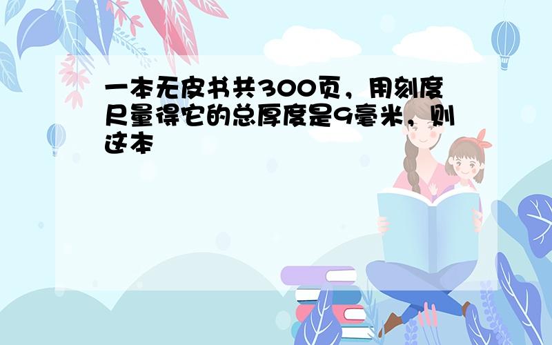 一本无皮书共300页，用刻度尺量得它的总厚度是9毫米，则这本