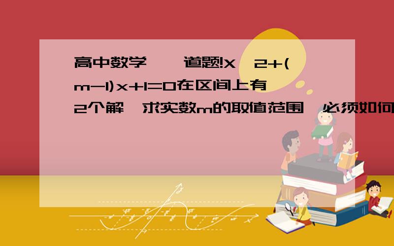 高中数学,一道题!X^2+(m-1)x+1=0在区间上有2个解,求实数m的取值范围,必须如何3个条件,三角形大于0,对称