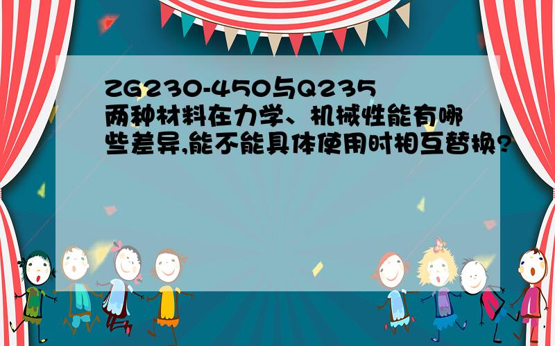 ZG230-450与Q235两种材料在力学、机械性能有哪些差异,能不能具体使用时相互替换?