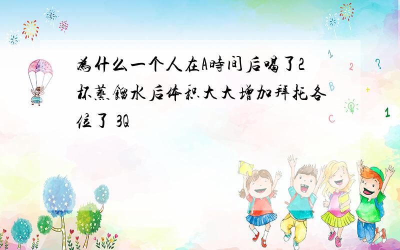 为什么一个人在A时间后喝了2杯蒸馏水后体积大大增加拜托各位了 3Q