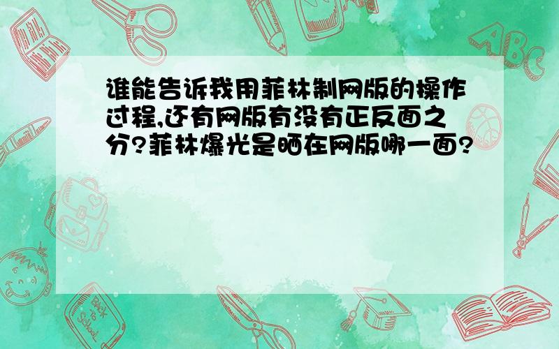 谁能告诉我用菲林制网版的操作过程,还有网版有没有正反面之分?菲林爆光是晒在网版哪一面?