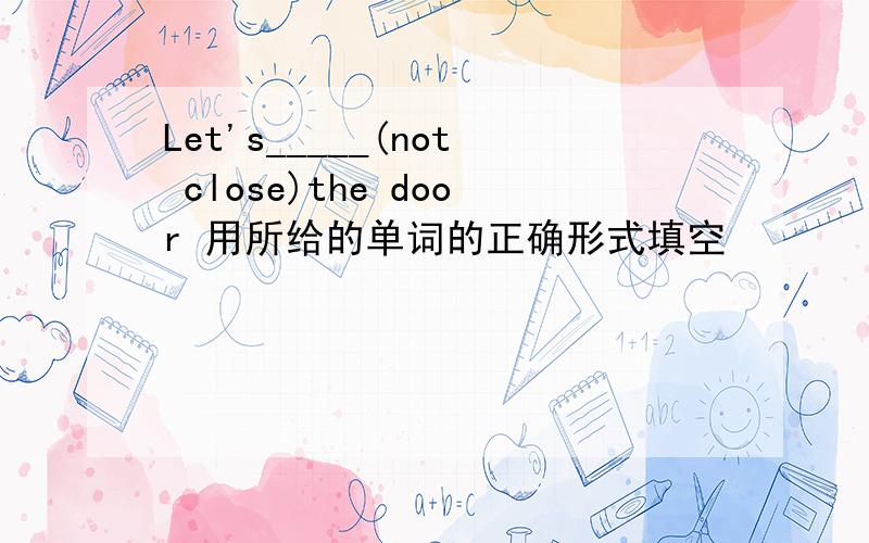 Let's_____(not close)the door 用所给的单词的正确形式填空