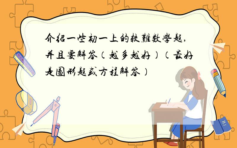 介绍一些初一上的较难数学题,并且要解答（越多越好）（最好是图形题或方程解答）