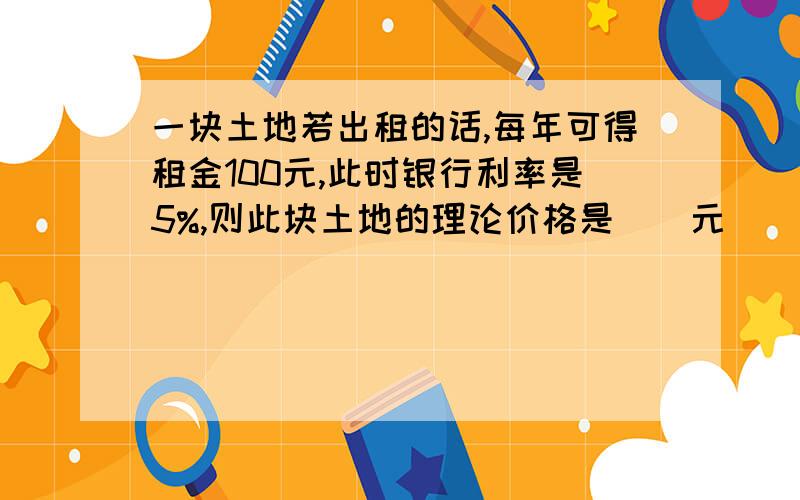 一块土地若出租的话,每年可得租金100元,此时银行利率是5%,则此块土地的理论价格是（）元