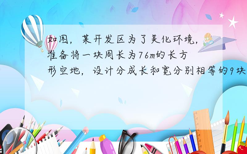 如图，某开发区为了美化环境，准备将一块周长为76m的长方形空地，设计分成长和宽分别相等的9块土地种上各种花草，经预测绿化