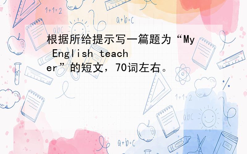 根据所给提示写一篇题为“My English teacher”的短文，70词左右。