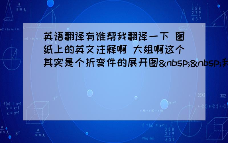 英语翻译有谁帮我翻译一下 图纸上的英文注释啊 大姐啊这个其实是个折弯件的展开图  我的翻译为&nbs