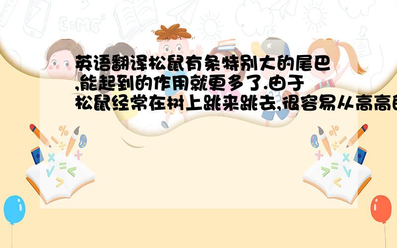 英语翻译松鼠有条特别大的尾巴,能起到的作用就更多了.由于松鼠经常在树上跳来跳去,很容易从高高的树上摔下,有了这条大尾巴起